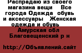 Распрадаю из своего магазина вещи  - Все города Одежда, обувь и аксессуары » Женская одежда и обувь   . Амурская обл.,Благовещенский р-н